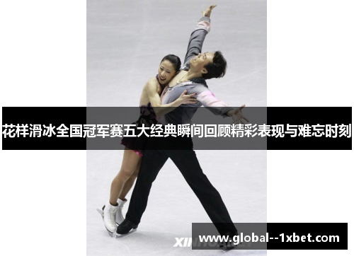 花样滑冰全国冠军赛五大经典瞬间回顾精彩表现与难忘时刻 花样滑冰全国冠军赛五大经典瞬间回顾精彩表现与难忘时刻