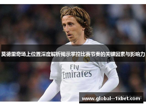 莫德里奇场上位置深度解析揭示掌控比赛节奏的关键因素与影响力