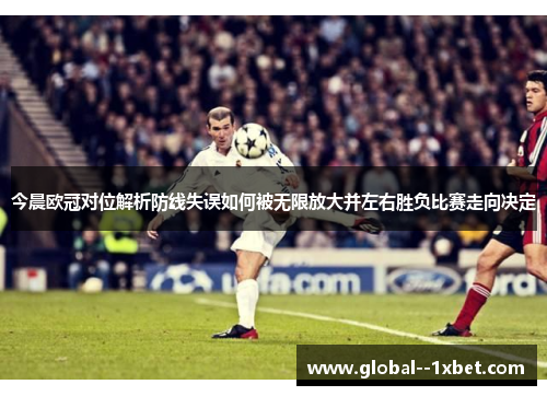 今晨欧冠对位解析防线失误如何被无限放大并左右胜负比赛走向决定