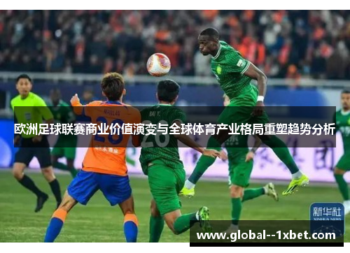 欧洲足球联赛商业价值演变与全球体育产业格局重塑趋势分析 欧洲足球联赛商业价值演变与全球体育产业格局重塑趋势分析