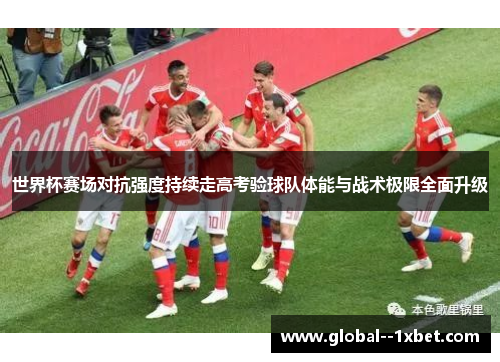 世界杯赛场对抗强度持续走高考验球队体能与战术极限全面升级