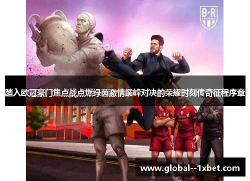 踏入欧冠豪门焦点战点燃绿茵激情巅峰对决的荣耀时刻传奇征程序章