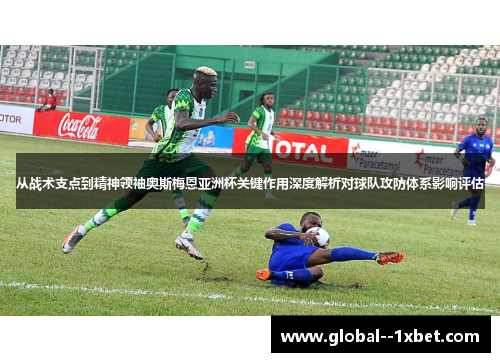 从战术支点到精神领袖奥斯梅恩亚洲杯关键作用深度解析对球队攻防体系影响评估 从战术支点到精神领袖奥斯梅恩亚洲杯关键作用深度解析对球队攻防体系影响评估