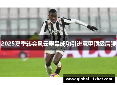 2025夏季转会风云里昂成功引进意甲顶级后腰 2025夏季转会风云里昂成功引进意甲顶级后腰