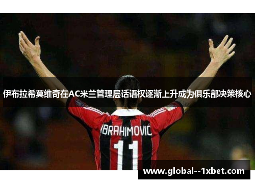 伊布拉希莫维奇在AC米兰管理层话语权逐渐上升成为俱乐部决策核心
