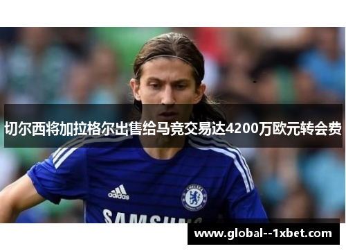 切尔西将加拉格尔出售给马竞交易达4200万欧元转会费 切尔西将加拉格尔出售给马竞交易达4200万欧元转会费