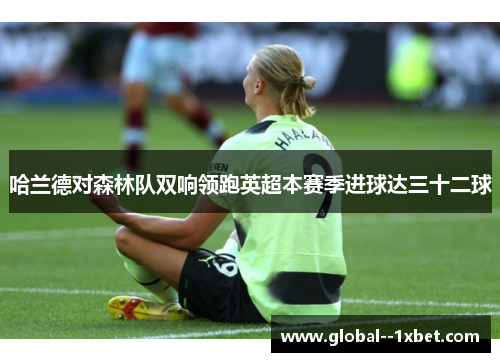 哈兰德对森林队双响领跑英超本赛季进球达三十二球 哈兰德对森林队双响领跑英超本赛季进球达三十二球