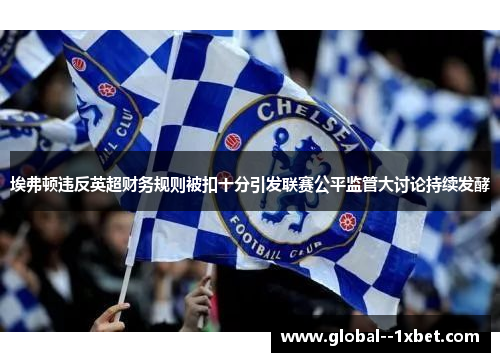 埃弗顿违反英超财务规则被扣十分引发联赛公平监管大讨论持续发酵
