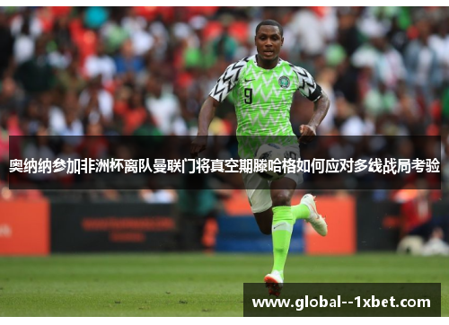 奥纳纳参加非洲杯离队曼联门将真空期滕哈格如何应对多线战局考验