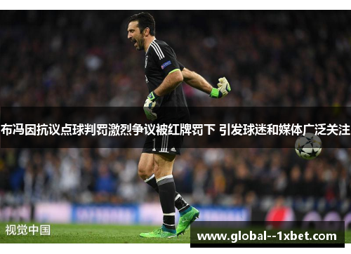 布冯因抗议点球判罚激烈争议被红牌罚下 引发球迷和媒体广泛关注 布冯因抗议点球判罚激烈争议被红牌罚下 引发球迷和媒体广泛关注