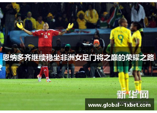 恩纳多齐继续稳坐非洲女足门将之巅的荣耀之路 恩纳多齐继续稳坐非洲女足门将之巅的荣耀之路