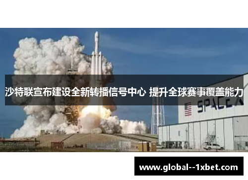 沙特联宣布建设全新转播信号中心 提升全球赛事覆盖能力 沙特联宣布建设全新转播信号中心 提升全球赛事覆盖能力