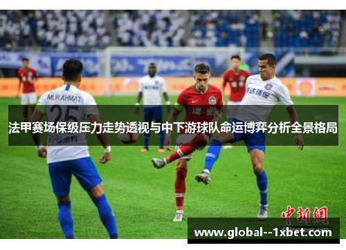 法甲赛场保级压力走势透视与中下游球队命运博弈分析全景格局 法甲赛场保级压力走势透视与中下游球队命运博弈分析全景格局