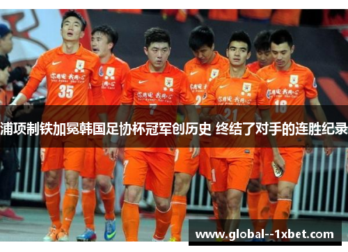 浦项制铁加冕韩国足协杯冠军创历史 终结了对手的连胜纪录
