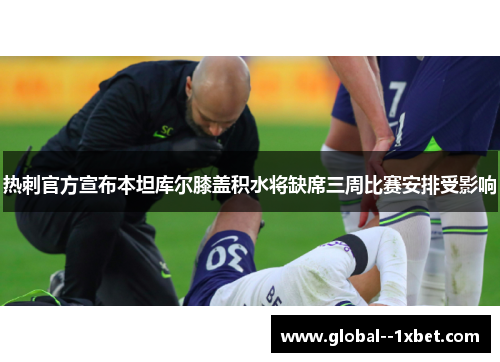 热刺官方宣布本坦库尔膝盖积水将缺席三周比赛安排受影响