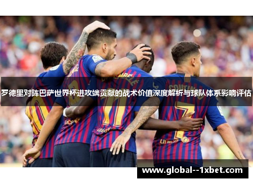 罗德里对阵巴萨世界杯进攻端贡献的战术价值深度解析与球队体系影响评估 罗德里对阵巴萨世界杯进攻端贡献的战术价值深度解析与球队体系影响评估