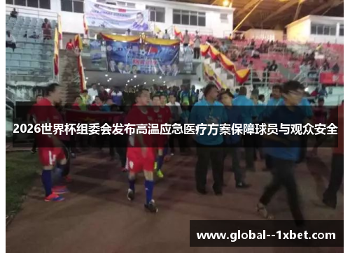 2026世界杯组委会发布高温应急医疗方案保障球员与观众安全 2026世界杯组委会发布高温应急医疗方案保障球员与观众安全