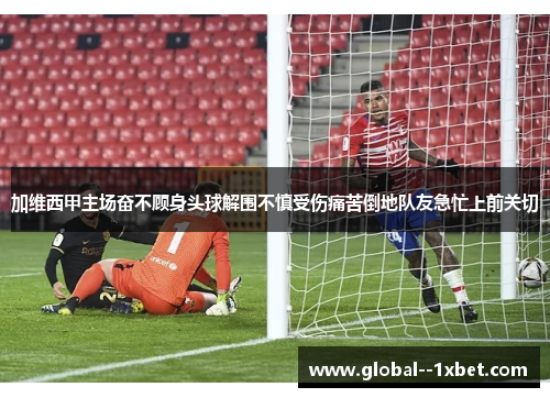 加维西甲主场奋不顾身头球解围不慎受伤痛苦倒地队友急忙上前关切