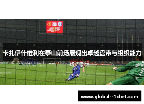 卡扎伊什维利在泰山前场展现出卓越盘带与组织能力 卡扎伊什维利在泰山前场展现出卓越盘带与组织能力