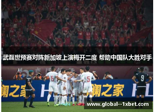 武磊世预赛对阵新加坡上演梅开二度 帮助中国队大胜对手