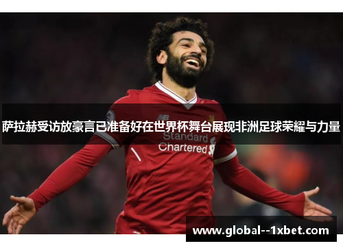 萨拉赫受访放豪言已准备好在世界杯舞台展现非洲足球荣耀与力量