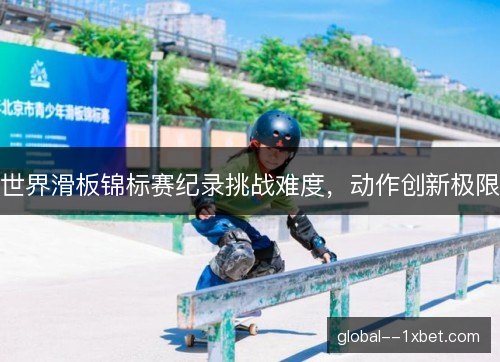 世界滑板锦标赛纪录挑战难度，动作创新极限