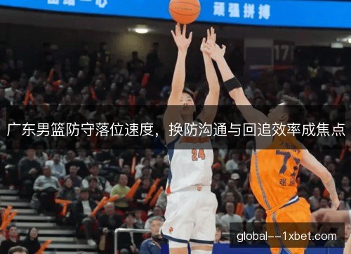 广东男篮防守落位速度，换防沟通与回追效率成焦点