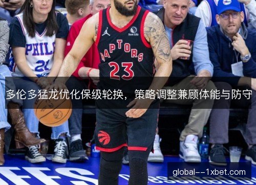多伦多猛龙优化保级轮换，策略调整兼顾体能与防守