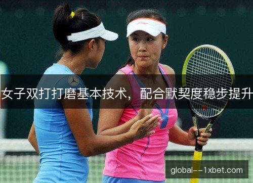 女子双打打磨基本技术，配合默契度稳步提升