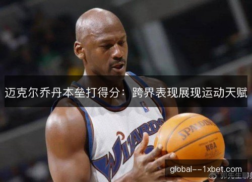 迈克尔乔丹本垒打得分：跨界表现展现运动天赋